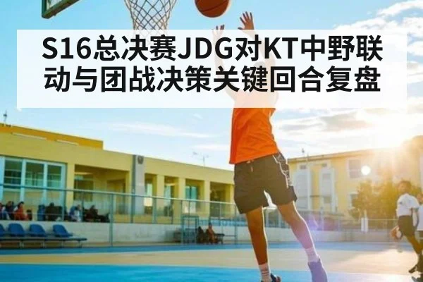 S16总决赛JDG对KT中野联动与团战决策关键回合复盘
