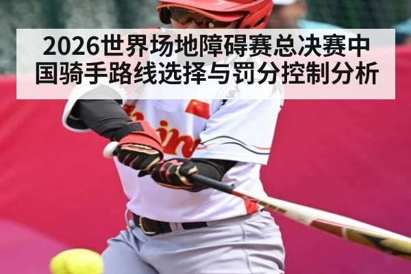 2026世界场地障碍赛总决赛中国骑手路线选择与罚分控制分析