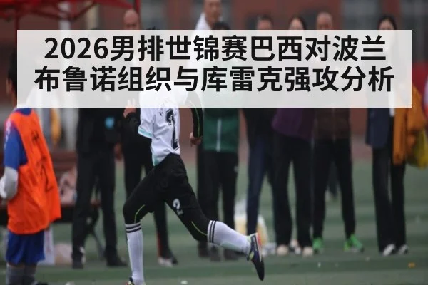 2026男排世锦赛巴西对波兰布鲁诺组织与库雷克强攻分析