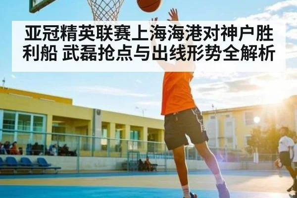 亚冠精英联赛上海海港对神户胜利船 武磊抢点与出线形势全解析