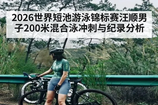 2026世界短池游泳锦标赛汪顺男子200米混合泳冲刺与纪录分析