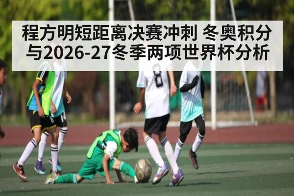 程方明短距离决赛冲刺 冬奥积分与2026-27冬季两项世界杯分析