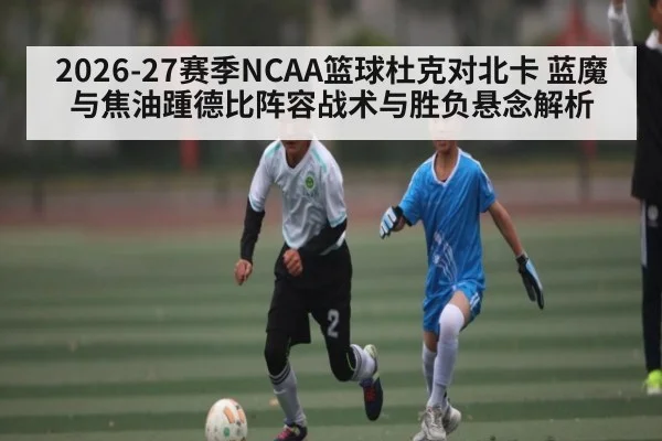 2026-27赛季NCAA篮球杜克对北卡 蓝魔与焦油踵德比阵容战术与胜负悬念解析