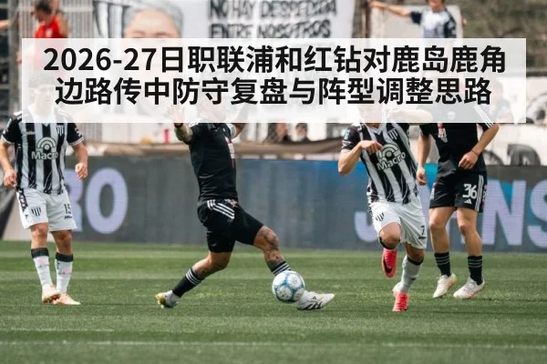 2026-27日职联浦和红钻对鹿岛鹿角边路传中防守复盘与阵型调整思路